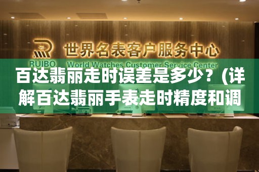 百達(dá)翡麗走時(shí)誤差是多少？(詳解百達(dá)翡麗手表走時(shí)精度和調(diào)整方法)