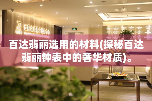 百達(dá)翡麗選用的材料(探秘百達(dá)翡麗鐘表中的奢華材質(zhì))。