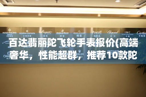 百達(dá)翡麗陀飛輪手表報(bào)價(jià)(高端奢華，性能超群，推薦10款陀飛輪手表)