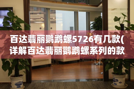 百達(dá)翡麗鸚鵡螺5726有幾款(詳解百達(dá)翡麗鸚鵡螺系列的款式和特點(diǎn))。