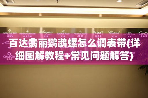 百達(dá)翡麗鸚鵡螺怎么調(diào)表帶(詳細(xì)圖解教程+常見(jiàn)問(wèn)題解答)