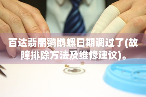 百達(dá)翡麗鸚鵡螺日期調(diào)過(guò)了(故障排除方法及維修建議)。