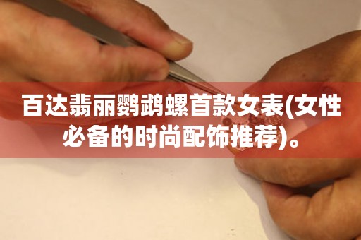 百達(dá)翡麗鸚鵡螺首款女表(女性必備的時(shí)尚配飾推薦)。