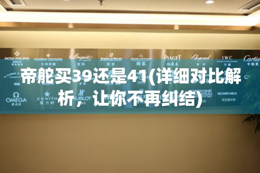 帝舵買39還是41(詳細(xì)對(duì)比解析，讓你不再糾結(jié))