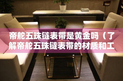 帝舵五珠鏈表帶是黃金嗎（了解帝舵五珠鏈表帶的材質(zhì)和工藝）。