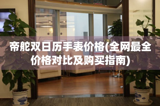 帝舵雙日歷手表價(jià)格(全網(wǎng)最全價(jià)格對(duì)比及購(gòu)買指南)