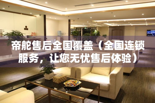 帝舵售后全國(guó)覆蓋（全國(guó)連鎖服務(wù)，讓您無(wú)憂售后體驗(yàn)）