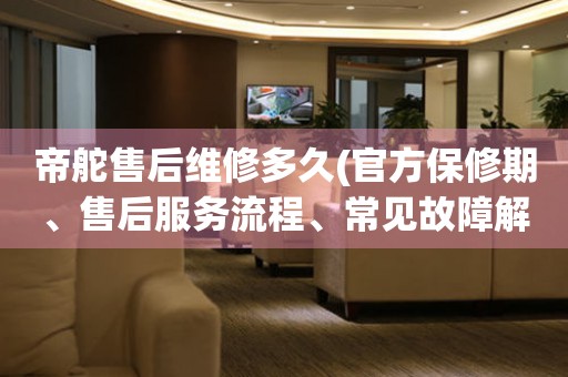 帝舵售后維修多久(官方保修期、售后服務(wù)流程、常見故障解決方案)