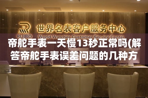 帝舵手表一天慢13秒正常嗎(解答帝舵手表誤差問題的幾種方法)
