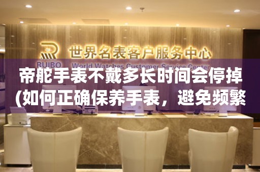 帝舵手表不戴多長時(shí)間會停掉(如何正確保養(yǎng)手表，避免頻繁更換電池)。