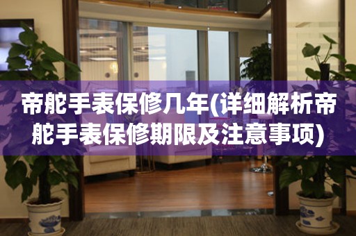 帝舵手表保修幾年(詳細(xì)解析帝舵手表保修期限及注意事項(xiàng))