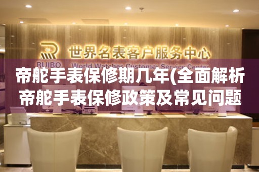 帝舵手表保修期幾年(全面解析帝舵手表保修政策及常見問題)