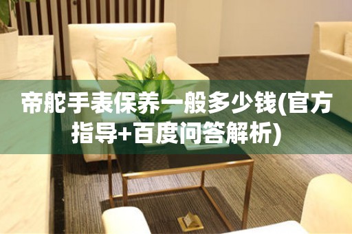帝舵手表保養(yǎng)一般多少錢(官方指導(dǎo)+百度問答解析)