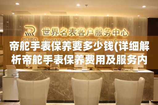 帝舵手表保養(yǎng)要多少錢(詳細(xì)解析帝舵手表保養(yǎng)費(fèi)用及服務(wù)內(nèi)容)