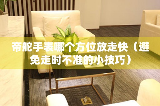 帝舵手表哪個(gè)方位放走快（避免走時(shí)不準(zhǔn)的小技巧）