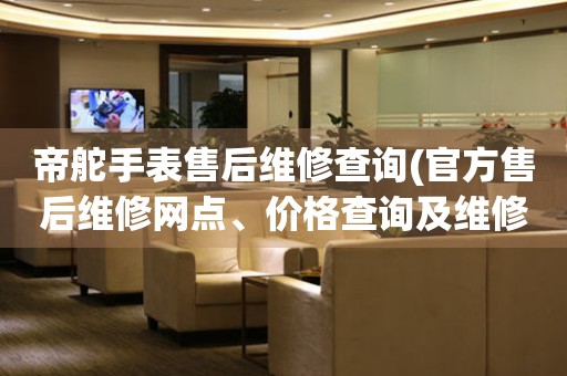 帝舵手表售后維修查詢(xún)(官方售后維修網(wǎng)點(diǎn)、價(jià)格查詢(xún)及維修流程)