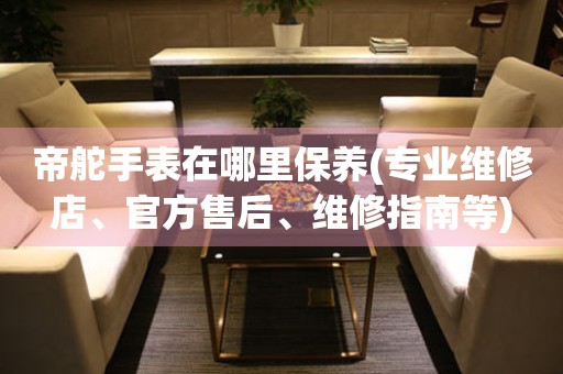 帝舵手表在哪里保養(yǎng)(專(zhuān)業(yè)維修店、官方售后、維修指南等)