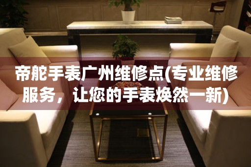 帝舵手表廣州維修點(diǎn)(專(zhuān)業(yè)維修服務(wù)，讓您的手表煥然一新)