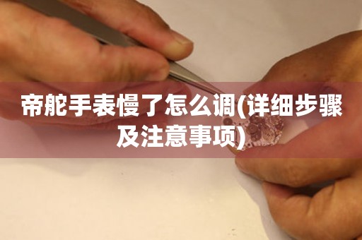 帝舵手表慢了怎么調(diào)(詳細(xì)步驟及注意事項(xiàng))