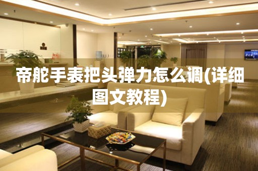 帝舵手表把頭彈力怎么調(diào)(詳細(xì)圖文教程)
