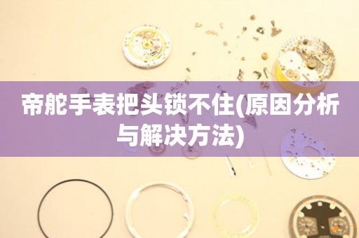 帝舵手表把頭鎖不住(原因分析與解決方法)