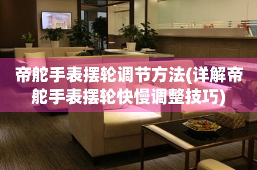 帝舵手表擺輪調(diào)節(jié)方法(詳解帝舵手表擺輪快慢調(diào)整技巧)