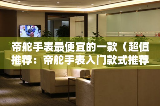 帝舵手表最便宜的一款（超值推薦：帝舵手表入門(mén)款式推薦）