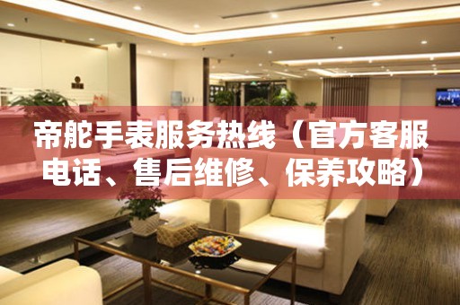 帝舵手表服務(wù)熱線(xiàn)（官方客服電話(huà)、售后維修、保養(yǎng)攻略）