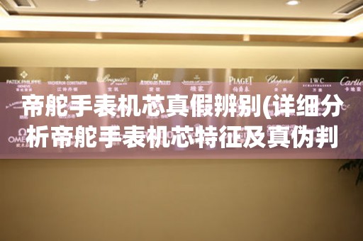 帝舵手表機(jī)芯真假辨別(詳細(xì)分析帝舵手表機(jī)芯特征及真?zhèn)闻袆e方法)