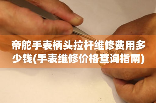 帝舵手表柄頭拉桿維修費(fèi)用多少錢(手表維修價(jià)格查詢指南)