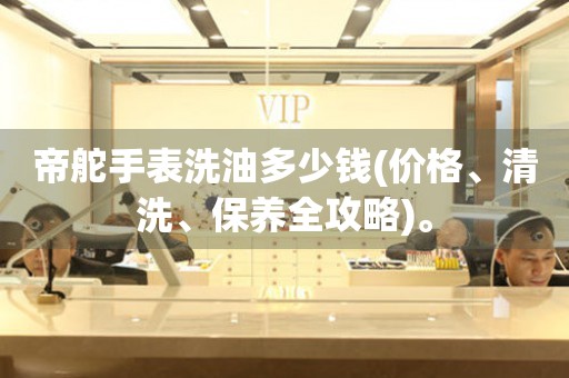 帝舵手表洗油多少錢(價(jià)格、清洗、保養(yǎng)全攻略)。