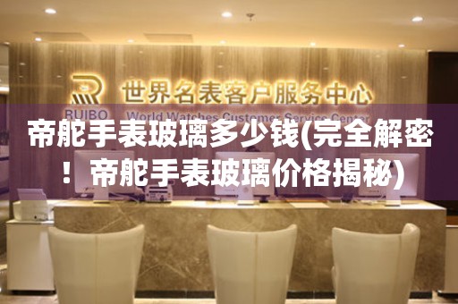 帝舵手表玻璃多少錢(完全解密！帝舵手表玻璃價(jià)格揭秘)