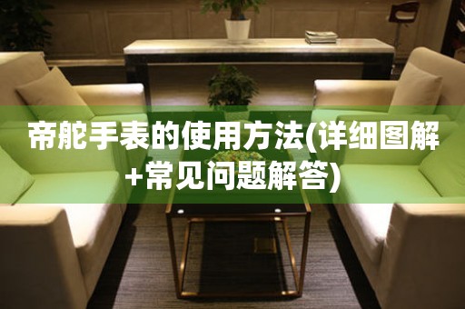 帝舵手表的使用方法(詳細(xì)圖解+常見(jiàn)問(wèn)題解答)