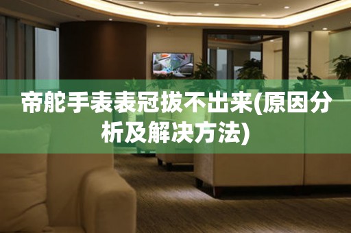 帝舵手表表冠拔不出來(lái)(原因分析及解決方法)