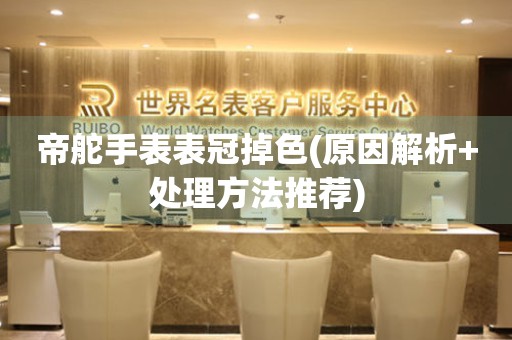 帝舵手表表冠掉色(原因解析+處理方法推薦)