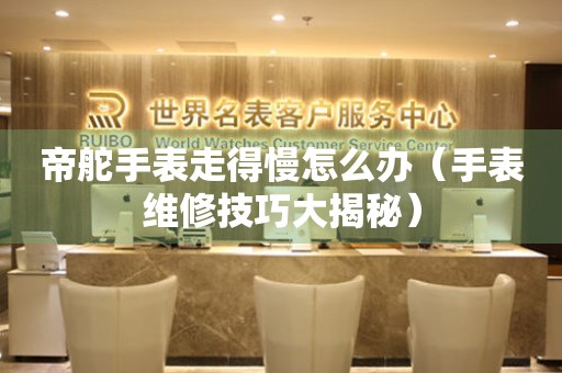 帝舵手表走得慢怎么辦（手表維修技巧大揭秘）
