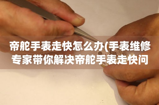 帝舵手表走快怎么辦(手表維修專家?guī)憬鉀Q帝舵手表走快問(wèn)題)。