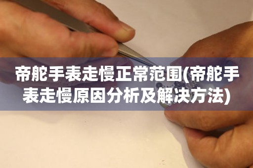 帝舵手表走慢正常范圍(帝舵手表走慢原因分析及解決方法)