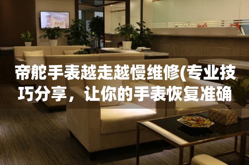 帝舵手表越走越慢維修(專業(yè)技巧分享，讓你的手表恢復準確度)