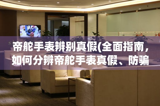 帝舵手表辨別真假(全面指南，如何分辨帝舵手表真假、防騙技巧、常見鑒別方法)。