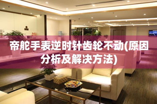 帝舵手表逆時針齒輪不動(原因分析及解決方法)