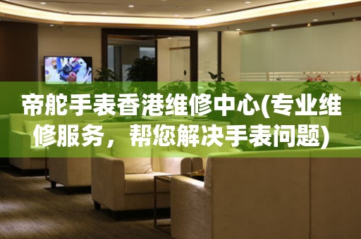 帝舵手表香港維修中心(專業(yè)維修服務，幫您解決手表問題)