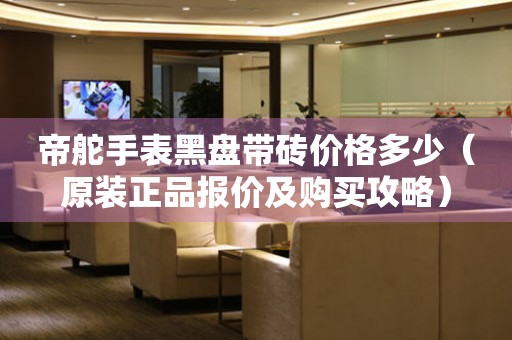 帝舵手表黑盤帶磚價格多少（原裝正品報價及購買攻略）