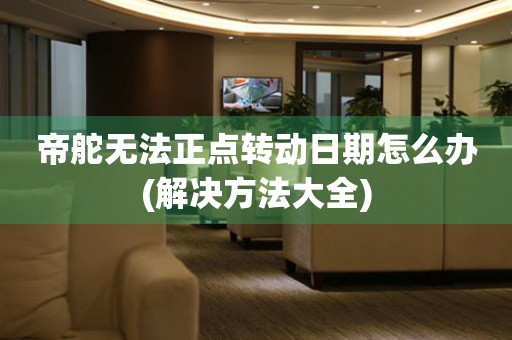 帝舵無法正點轉動日期怎么辦(解決方法大全)
