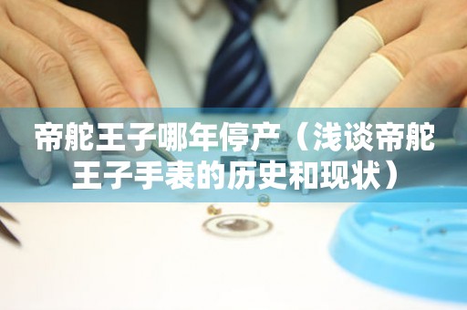 帝舵王子哪年停產(chǎn)（淺談帝舵王子手表的歷史和現(xiàn)狀）