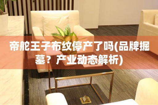 帝舵王子布紋停產(chǎn)了嗎(品牌掘墓？產(chǎn)業(yè)動態(tài)解析)