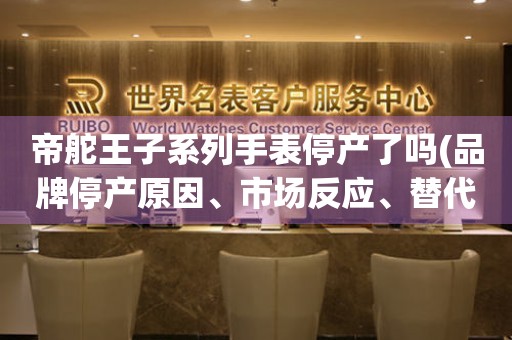 帝舵王子系列手表停產(chǎn)了嗎(品牌停產(chǎn)原因、市場反應(yīng)、替代方案)。