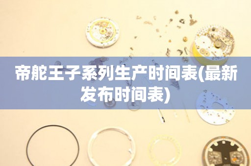 帝舵王子系列生產(chǎn)時間表(最新發(fā)布時間表)