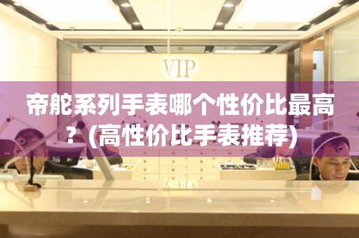 帝舵系列手表哪個性價比最高？(高性價比手表推薦)