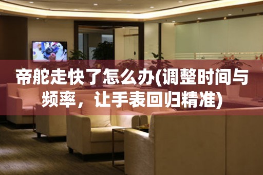 帝舵走快了怎么辦(調(diào)整時間與頻率，讓手表回歸精準(zhǔn))